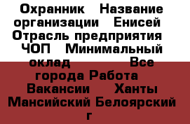 Охранник › Название организации ­ Енисей › Отрасль предприятия ­ ЧОП › Минимальный оклад ­ 30 000 - Все города Работа » Вакансии   . Ханты-Мансийский,Белоярский г.